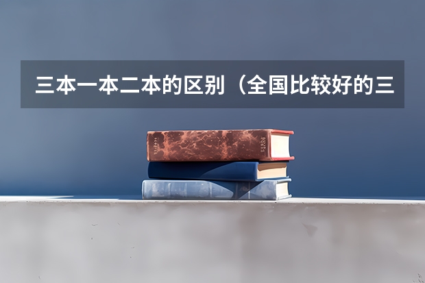 三本一本二本的区别（全国比较好的三本院校）