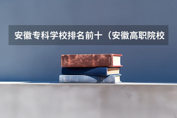 安徽专科学校排名前十（安徽高职院校排名最新）