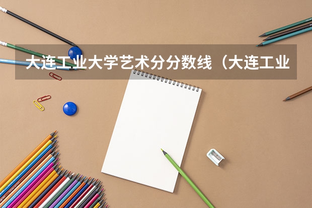 大连工业大学艺术分分数线（大连工业大学09年辽宁省艺术分数线）