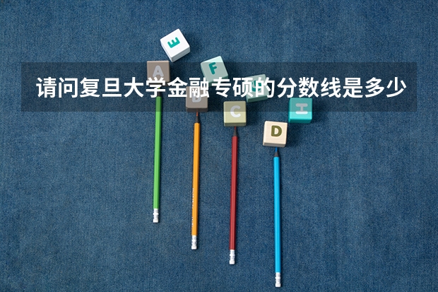 请问复旦大学金融专硕的分数线是多少？