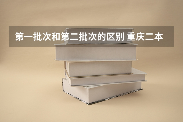 第一批次和第二批次的区别 重庆二本学校排名及分数线