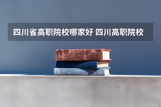 四川省高职院校哪家好 四川高职院校实力排名,2023年四川高职院校排行榜
