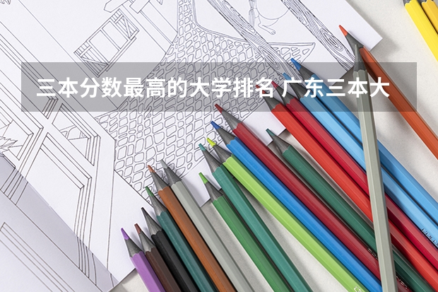 三本分数最高的大学排名 广东三本大学排名及分数线
