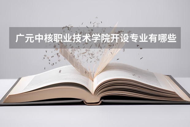 广元中核职业技术学院开设专业有哪些 学科评估介绍