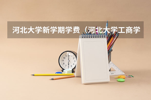 河北大学新学期学费（河北大学工商学院学费能晚交么？）
