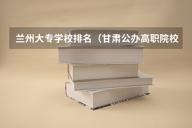 兰州大专学校排名（甘肃公办高职院校）