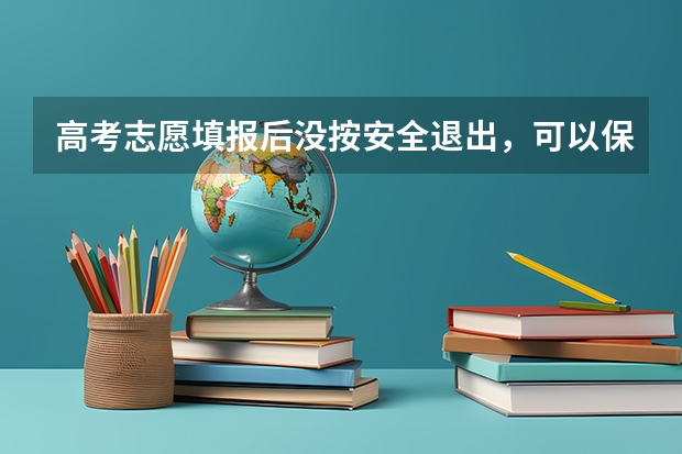 高考志愿填报后没按安全退出，可以保证填报成功吗