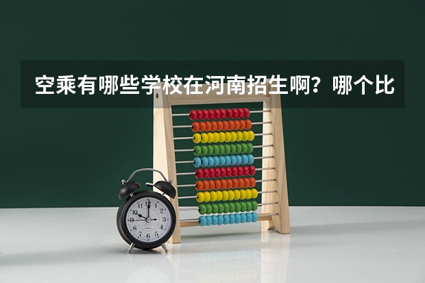 空乘有哪些学校在河南招生啊？哪个比较好，分数线一般是多少？