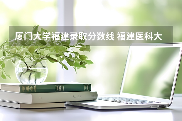 厦门大学福建录取分数线 福建医科大学研究生历年录取分数线