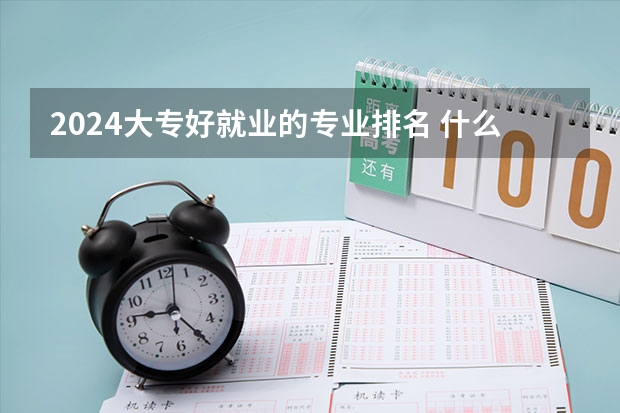 2024大专好就业的专业排名 什么专业就业率高
