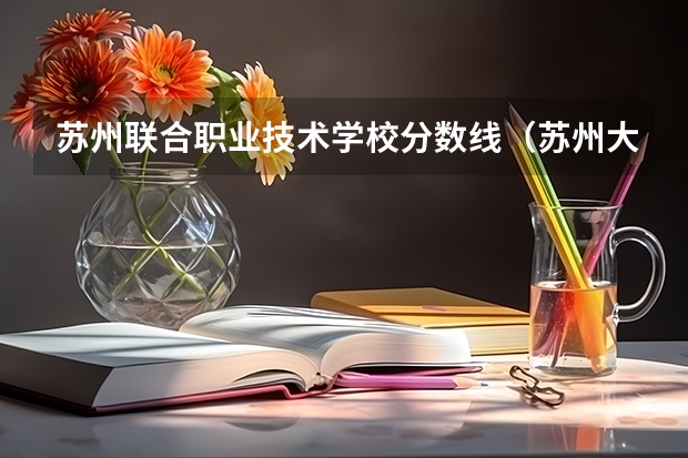 苏州联合职业技术学校分数线（苏州大学纳米学院江苏录取分数线）