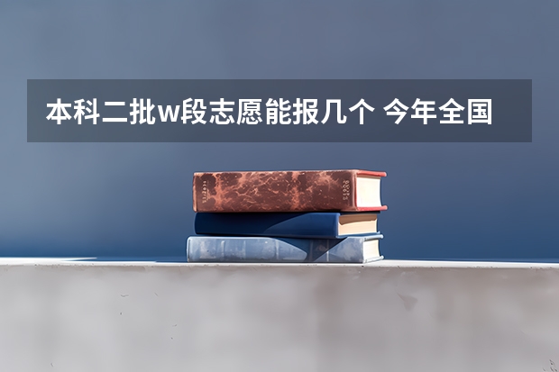 本科二批w段志愿能报几个 今年全国各省的高考志愿填报时间是几号？