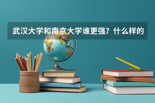 武汉大学和南京大学谁更强？什么样的学生适合报考？