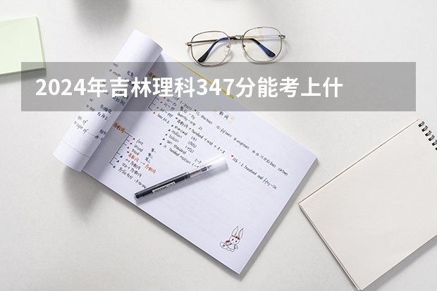 2024年吉林理科347分能考上什么大学？