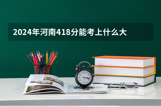 2024年河南418分能考上什么大学？