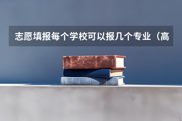 志愿填报每个学校可以报几个专业（高考志愿可以填几个专业）