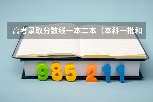 高考录取分数线一本二本（本科一批和本科二批的分数线）