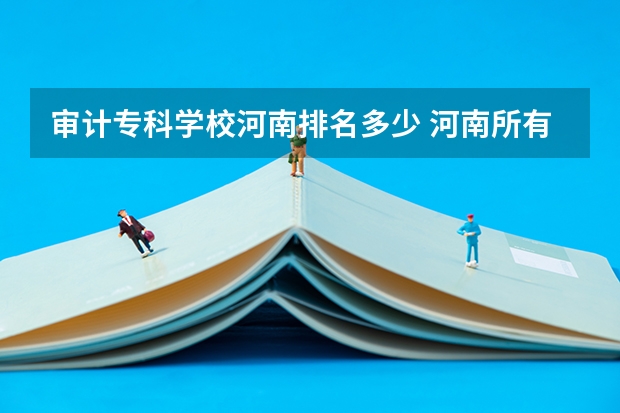 审计专科学校河南排名多少 河南所有大专排名