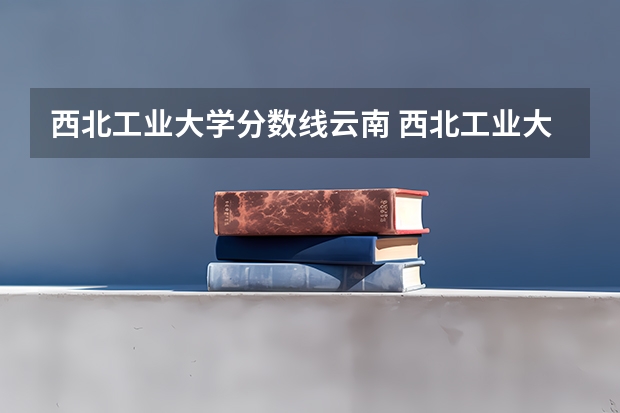 西北工业大学分数线云南 西北工业大学分数线