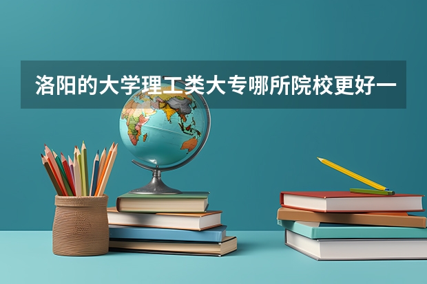 洛阳的大学理工类大专哪所院校更好一些？ 河科大大学转专业难不？