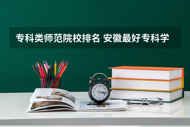 专科类师范院校排名 安徽最好专科学校排名