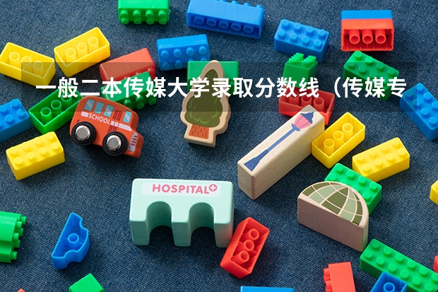 一般二本传媒大学录取分数线（传媒专业大学排名及分数线）