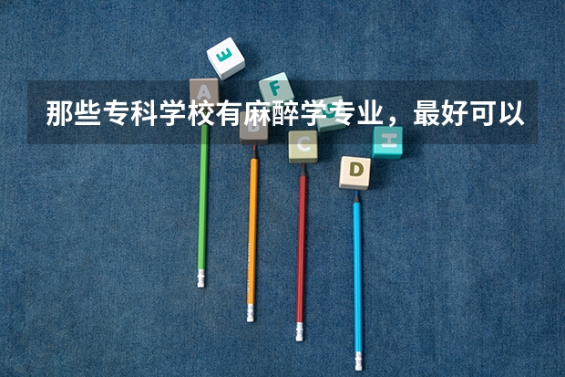 那些专科学校有麻醉学专业，最好可以专升本（河北北方学院王牌专业排名）