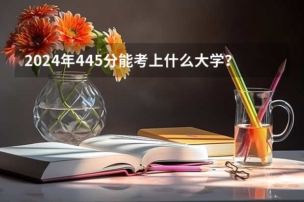 2024年445分能考上什么大学?