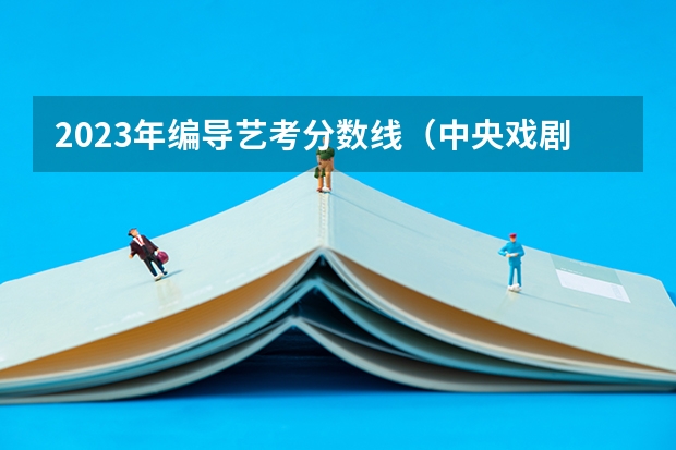 2023年编导艺考分数线（中央戏剧学院的录取标准？）