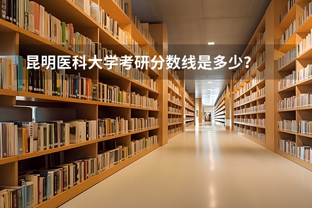 昆明医科大学考研分数线是多少？