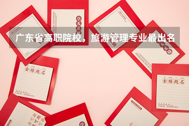 广东省高职院校，旅游管理专业最出名的有哪些？ 2.哪些高职院校好？