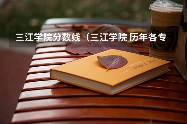 三江学院分数线（三江学院 历年各专业录取分数线）