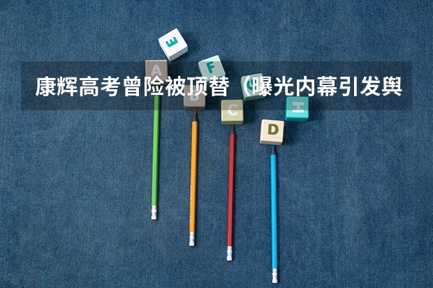 康辉高考曾险被顶替（曝光内幕引发舆论关注）（福清市康辉中学荣誉和展望）