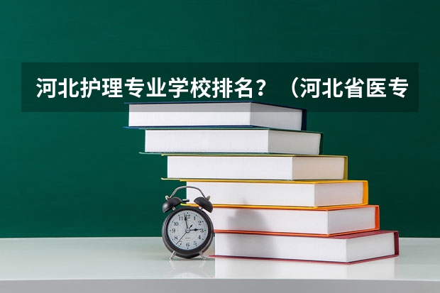 河北护理专业学校排名？（河北省医专学校排名）