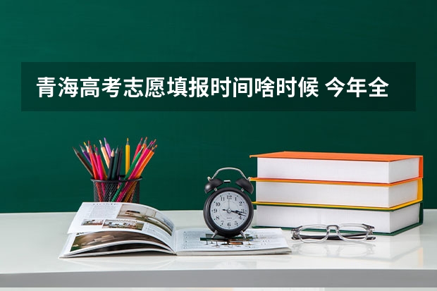 青海高考志愿填报时间啥时候 今年全国各省的高考志愿填报时间是几号？