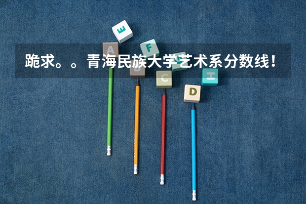 跪求。。青海民族大学艺术系分数线！！  急！！！！（青海民族大学是985还是211）