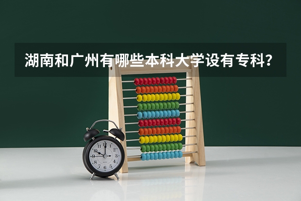 湖南和广州有哪些本科大学设有专科？而且能专升本？