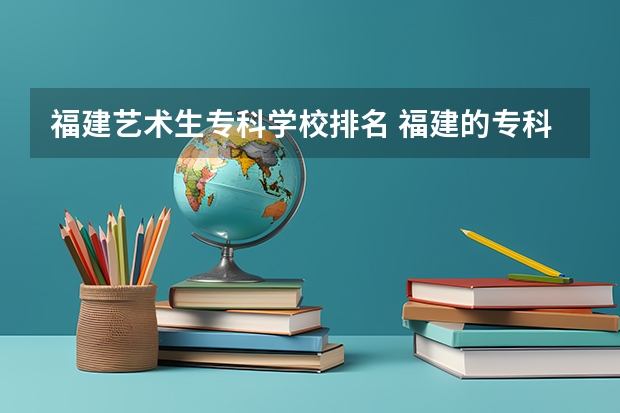 福建艺术生专科学校排名 福建的专科院校排名