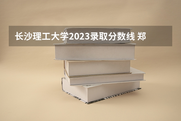长沙理工大学2023录取分数线 郑州轻工业大学专科录取分数线