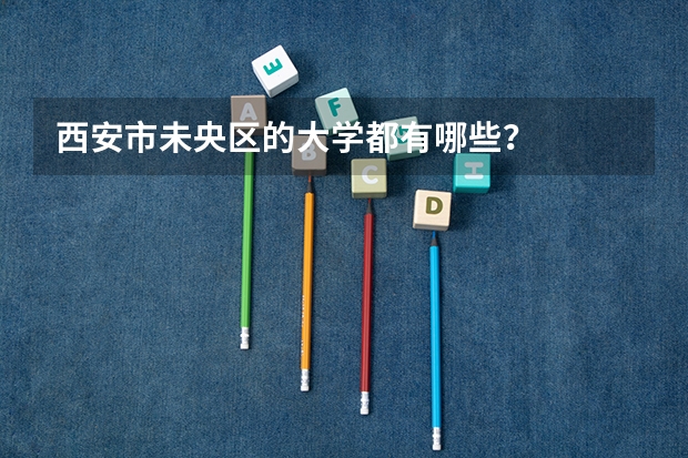 西安市未央区的大学都有哪些?