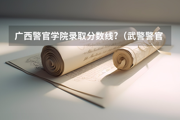 广西警官学院录取分数线?（武警警官学院录取分数线）
