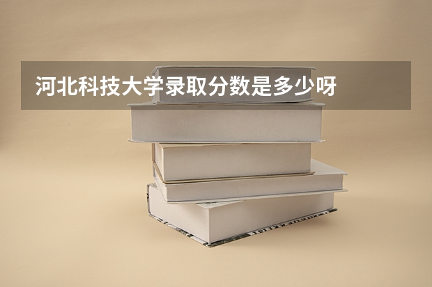 河北科技大学录取分数是多少呀
