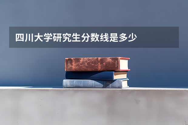 四川大学研究生分数线是多少