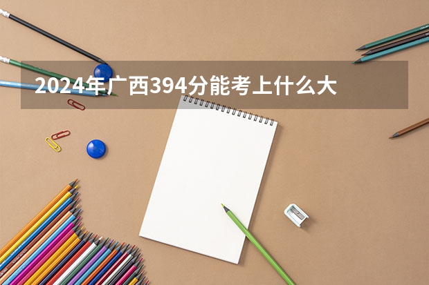 2024年广西394分能考上什么大学？