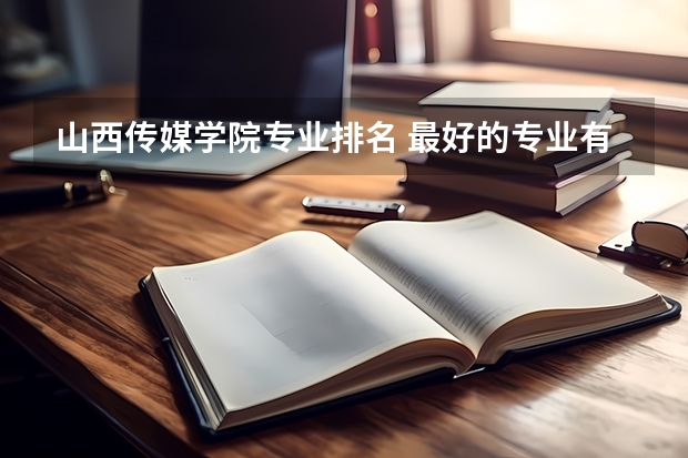 山西传媒学院专业排名 最好的专业有哪些