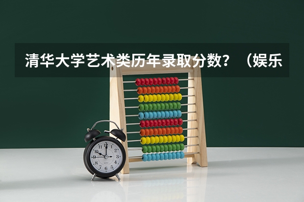 清华大学艺术类历年录取分数？（娱乐小说，男主女主高中在一起，女主考到清华，然后男主买房，男主当模特拍电影，最后都去国外上学）