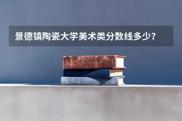 景德镇陶瓷大学美术类分数线多少？