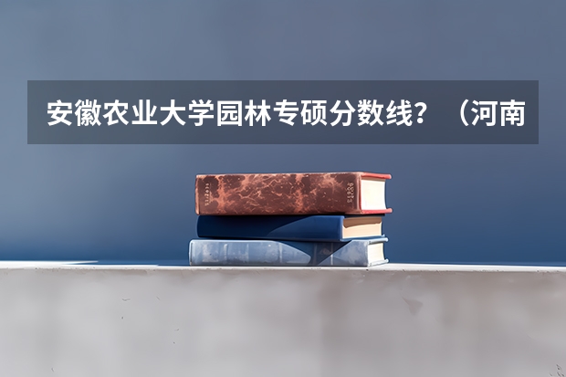 安徽农业大学园林专硕分数线？（河南农业大学园林专业历年分数线？）