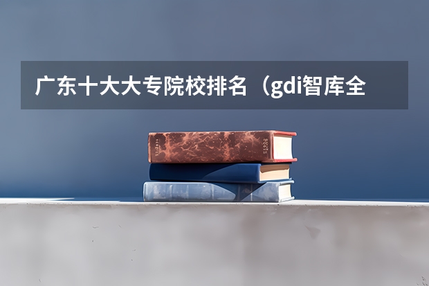 广东十大大专院校排名（gdi智库全国高职高专排行榜）