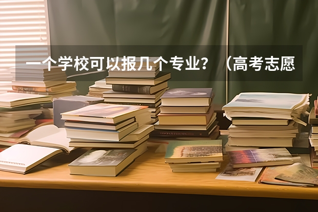 一个学校可以报几个专业？（高考志愿专业填几个）